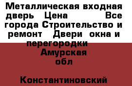 Металлическая входная дверь › Цена ­ 8 000 - Все города Строительство и ремонт » Двери, окна и перегородки   . Амурская обл.,Константиновский р-н